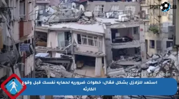 استعد للزلازل بشكل فعّال: خطوات ضرورية لحماية نفسك قبل وقوع الكارثة